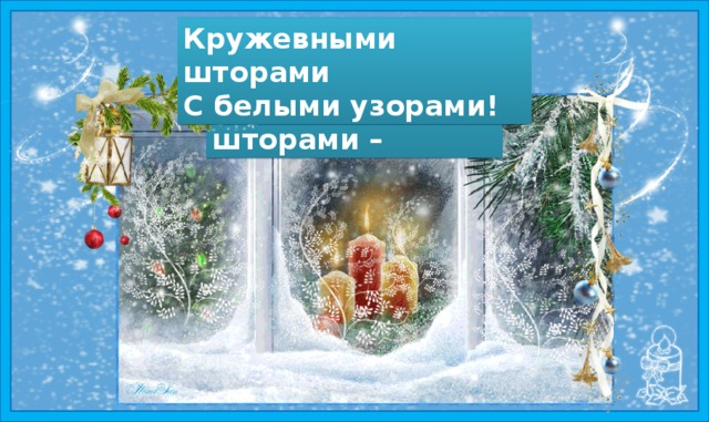 Кружевными шторами А ещё я все окошки Украшаю шторами – С белыми узорами! 
