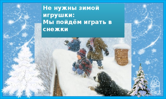 Т. Керстен Не нужны зимой игрушки: В шубках ёлочки-подружки, Мы пойдём играть в снежки В шапках старые пеньки . 