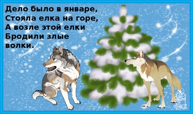 Дело было в январе, Стояла елка на горе, А возле этой елки Бродили злые волки. 