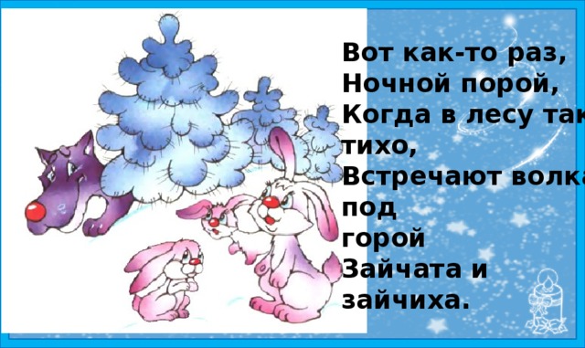 Вот как-то раз, Ночной порой, Когда в лесу так тихо, Встречают волка под горой Зайчата и зайчиха. 