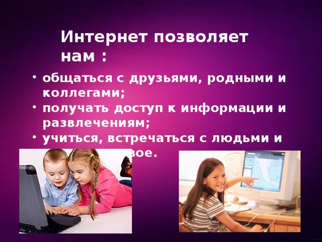 Интернет позволяет нам : общаться с друзьями, родными и коллегами; получать доступ к информации и развлечениям; учиться, встречаться с людьми и узнавать новое. 