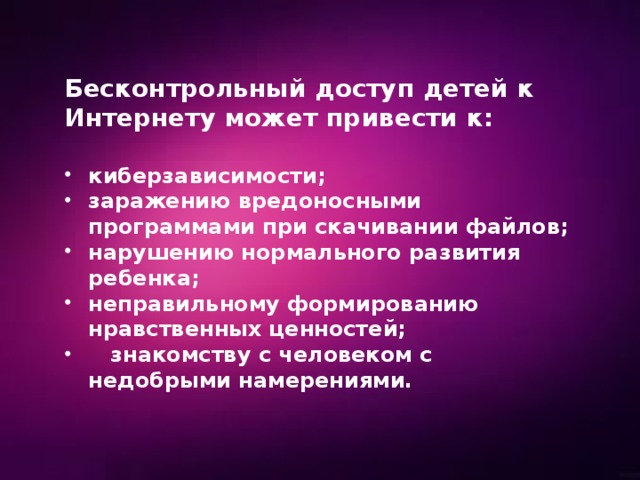 Бесконтрольный доступ детей к Интернету может привести к:  киберзависимости; заражению вредоносными программами при скачивании файлов; нарушению нормального развития ребенка; неправильному формированию нравственных ценностей;  знакомству с человеком с недобрыми намерениями. 