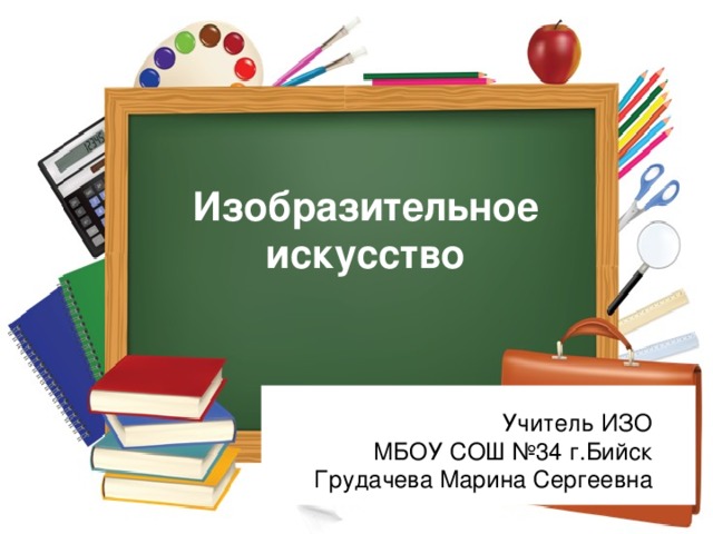 Изобразительное искусство Учитель ИЗО МБОУ СОШ №34 г.Бийск Грудачева Марина Сергеевна 