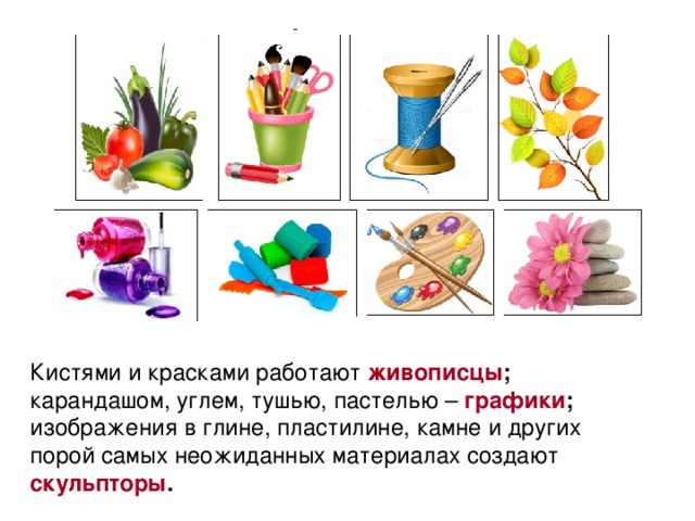 Кистями и красками работают живописцы ; карандашом, углем, тушью, пастелью – графики ; изображения в глине, пластилине, камне и других порой самых неожиданных материалах создают скульпторы . 