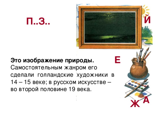 Й П..З.. Е Это изображение природы. Самостоятельным жанром его сделали голландские художники в 14 – 15 веке; в русском искусстве – во второй половине 19 века. А Ж 
