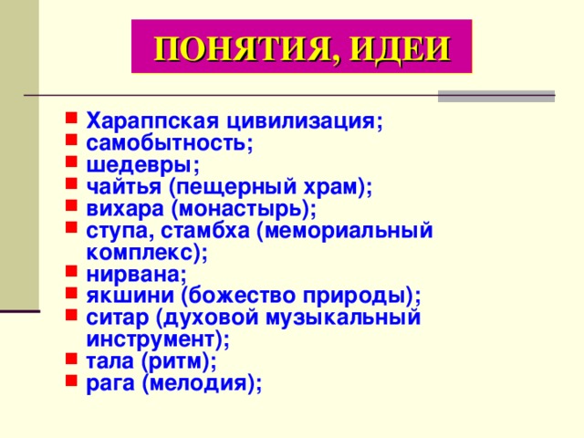 ПОНЯТИЯ, ИДЕИ Хараппская цивилизация; самобытность; шедевры; чайтья (пещерный храм); вихара (монастырь); ступа, стамбха (мемориальный комплекс); нирвана; якшини (божество природы); ситар (духовой музыкальный инструмент); тала (ритм); рага (мелодия); 
