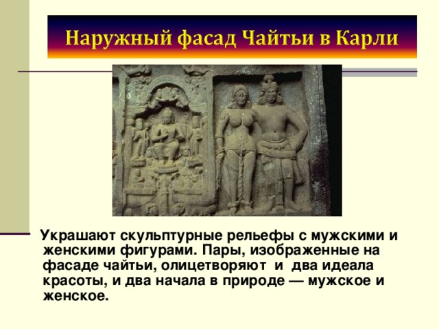  Украшают скульптурные рельефы с мужскими и женскими фигурами. Пары, изображенные на фасаде чайтьи, олицетворяют и два идеала красоты, и два начала в природе — мужское и женское. 
