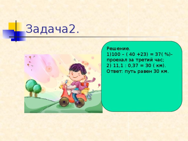 Задача2. Решение. 1)100 – ( 40 +23) = 37( %)- проехал за третий час; 2) 11,1 : 0,37 = 30 ( км). Ответ: путь равен 30 км.
