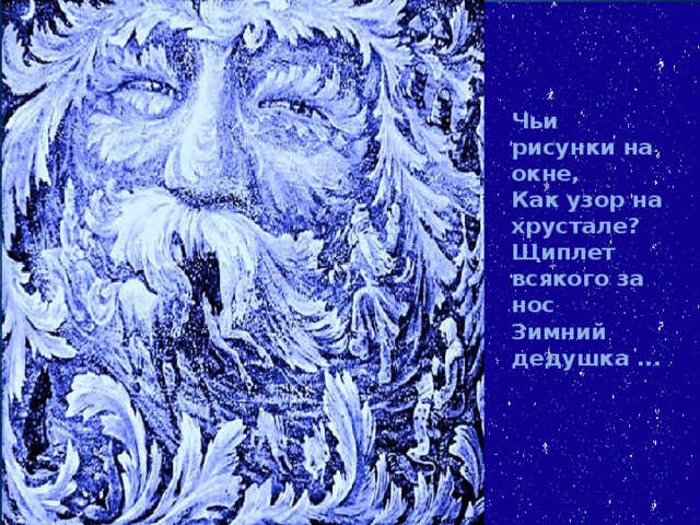Чьи рисунки на окне,  Как узор на хрустале?  Щиплет всякого за нос  Зимний дедушка ... 