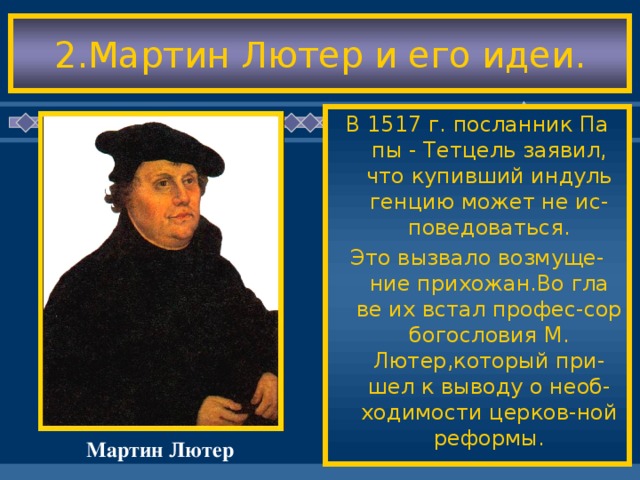 2.Мартин Лютер и его идеи. В 1517 г. посланник Па пы - Тетцель заявил, что купивший индуль генцию может не ис-поведоваться. Это вызвало возмуще-ние прихожан.Во гла ве их встал профес-сор богословия М. Лютер,который при-шел к выводу о необ-ходимости церков-ной реформы. Мартин Лютер