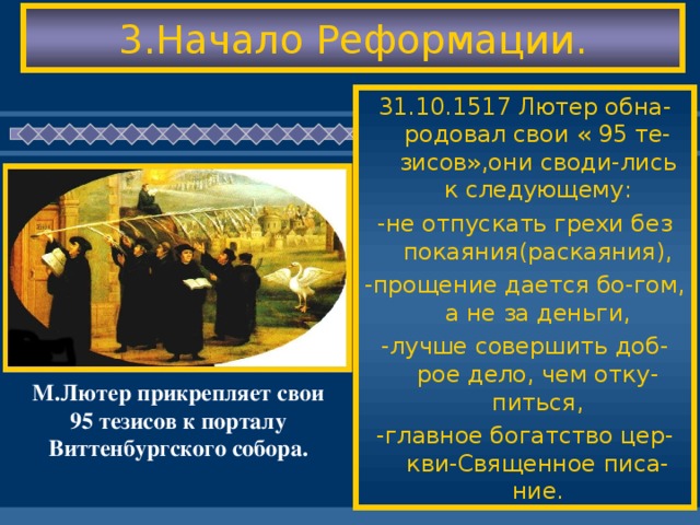 3.Начало Реформации. 31.10.1517 Лютер обна-родовал свои « 95 те-зисов»,они своди-лись к следующему: -не отпускать грехи без покаяния(раскаяния), -прощение дается бо-гом, а не за деньги, -лучше совершить доб-рое дело, чем отку-питься, -главное богатство цер-кви-Священное писа-ние. М.Лютер прикрепляет свои 95 тезисов к порталу Виттенбургского собора.