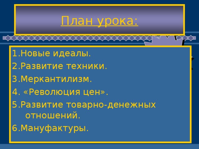 План урока: 1.Новые идеалы. 2.Развитие техники. 3.Меркантилизм. 4. «Революция цен». 5.Развитие товарно-денежных отношений. 6.Мануфактуры.