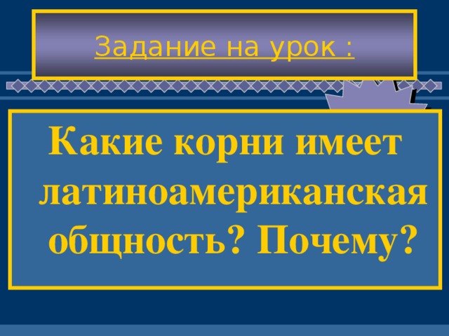 Задание на урок : Какие корни имеет латиноамериканская общность? Почему?