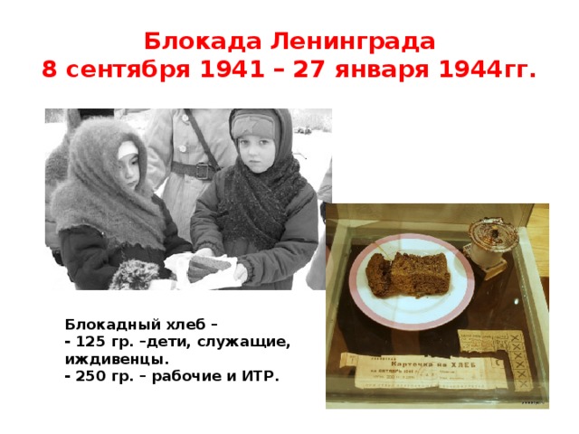 Блокада Ленинграда  8 сентября 1941 – 27 января 1944гг. Блокадный хлеб – - 125 гр. –дети, служащие, иждивенцы. - 250 гр. – рабочие и ИТР. 