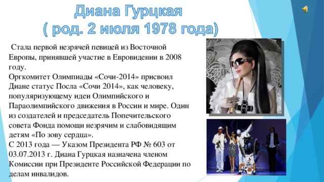  Стала первой незрячей певицей из Восточной Европы, принявшей участие в Евровидении в 2008 году.  Оргкомитет Олимпиады «Сочи-2014» присвоил Диане статус Посла «Сочи 2014», как человеку, популяризующему идеи Олимпийского и Параолимпийского движения в России и мире. Один из создателей и председатель Попечительского совета Фонда помощи незрячим и слабовидящим детям «По зову сердца». С 2013 года — Указом Президента РФ № 603 от 03.07.2013 г. Диана Гурцкая назначена членом Комиссии при Президенте Российской Федерации по делам инвалидов.  