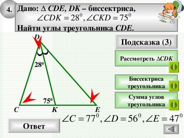 4. Дано: ∆ CDE, DK – биссектриса,  Найти  углы треугольника CDE.   D Подсказка ( 3 ) Рассмотреть  ∆ CDK 28 0 Биссектриса треугольника Сумма углов треугольника 7 5 0 С К E Ответ
