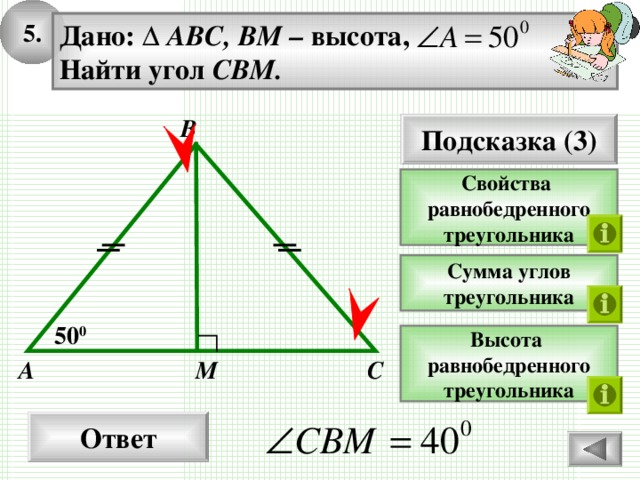 5 . Дано: ∆ ABC, BM – высота, Найти  угол CBM.   B Подсказка ( 3 ) Свойства  равнобедренного треугольника Сумма углов треугольника 50 0 Высота равнобедренного треугольника M A C Ответ