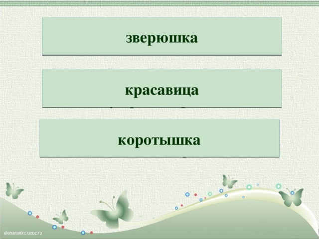  зверюшка Оля думает, что уж  Не змея, а звекарю́ш .   Говорят, сестра у Стаса  С виду просто кравица́са . красавица Не срывая, нюхать ландыш  Может только корока́тыш . коротышка 