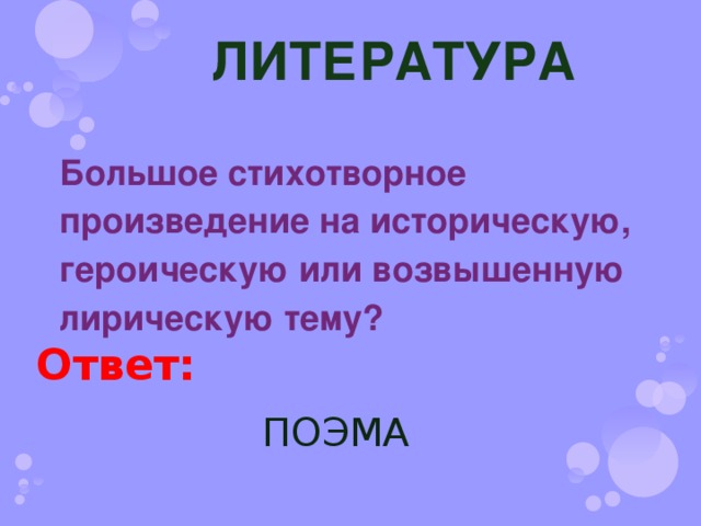 ЛИТЕРАТУРА Большое стихотворное произведение на историческую, героическую или возвышенную лирическую тему? Ответ: ПОЭМА 