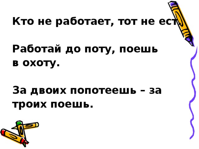 Кто не работает, тот не ест.  Работай до поту, поешь в охоту.  За двоих попотеешь – за троих поешь.