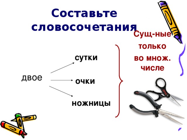 Составьте словосочетания Сущ-ные только во множ. числе сутки двое очки очки ножницы