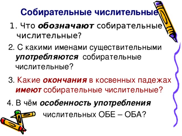 Собирательные числительные обозначают 2. С какими именами существительными употребляются собирательные числительные? 3. Какие окончания в косвенных падежах имеют собирательные числительные? 4. В чём особенность употребления   числительных ОБЕ – ОБА?