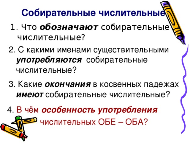 Собирательные числительные обозначают 2. С какими именами существительными употребляются собирательные числительные? 3. Какие окончания в косвенных падежах имеют собирательные числительные? 4. В чём особенность употребления   числительных ОБЕ – ОБА?