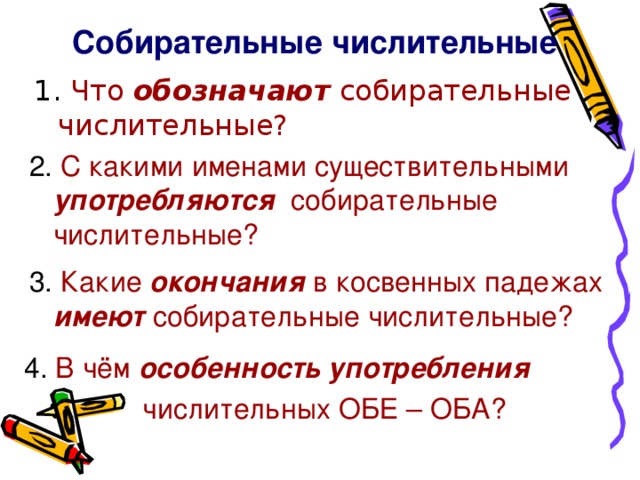Собирательные числительные Что обозначают собирательные числительные? 2. С какими именами существительными употребляются собирательные числительные? 3. Какие окончания в косвенных падежах имеют собирательные числительные? 4. В чём особенность употребления   числительных ОБЕ – ОБА?