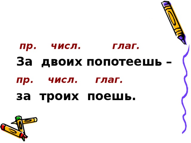 пр. числ. глаг. За двоих попотеешь – пр. числ. глаг.  за троих поешь.