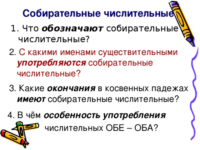 Собирательные числительные обозначают 2. С какими именами существительными употребляются собирательные числительные? 3. Какие окончания в косвенных падежах имеют собирательные числительные? 4. В чём особенность употребления   числительных ОБЕ – ОБА?