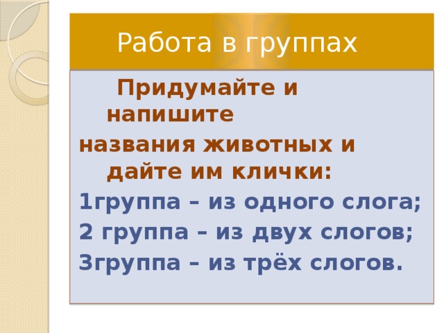  Работа в группах  Придумайте и напишите названия животных и дайте им клички: 1группа – из одного слога; 2 группа – из двух слогов; 3группа – из трёх слогов.  