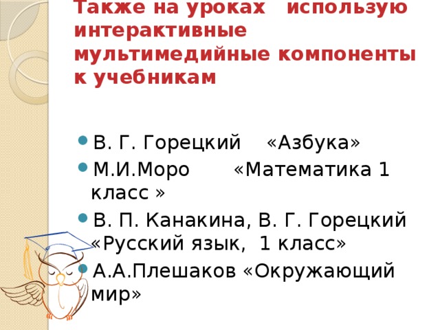 Также на уроках использую интерактивные мультимедийные компоненты к учебникам В. Г. Горецкий «Азбука» М.И.Моро «Математика 1 класс » В. П. Канакина, В. Г. Горецкий «Русский язык, 1 класс» А.А.Плешаков «Окружающий мир» 