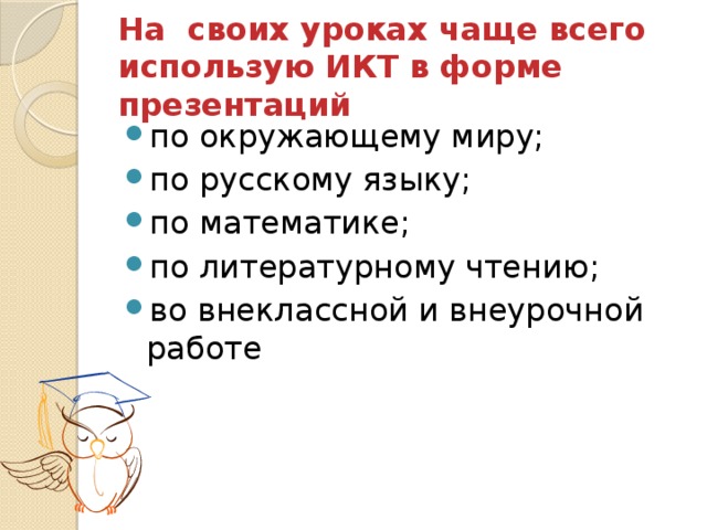 На своих уроках чаще всего использую ИКТ в форме презентаций по окружающему миру; по русскому языку; по математике; по литературному чтению; во внеклассной и внеурочной работе 
