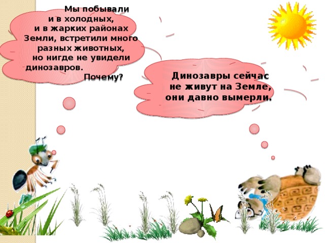  Мы побывали и в холодных, и в жарких районах Земли, встретили много разных животных, но нигде не увидели динозавров. Почему? Динозавры сейчас не живут на Земле, они давно вымерли. 