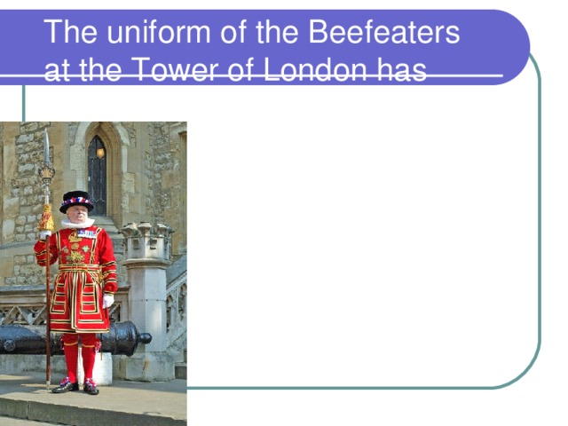 The uniform of the Beefeaters at the Tower of London has not changed for centuries. 