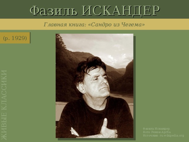 Фазиль ИСКАНДЕР ЖИВЫЕ КЛАССИКИ Главная книга: «Сандро из Чегема» (р. 1929) http://ru.wikipedia.org/wiki/%D0%A4%D0%B0%D0%B9%D0%BB:Fazil_Iskander.jpg Фазиль Искандер. Фото Ремзи Аргба. Источник: ru.wikipedia.org