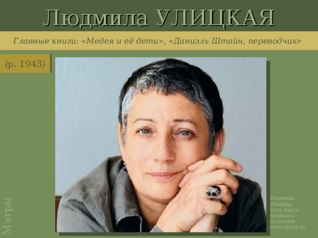 Людмила УЛИЦКАЯ Мэтры Главные книги: «Медея и её дети», «Даниэль Штайн, переводчик» (р. 1943) http://www.afisha.ru/article/8621/ Людмила Улицкая. Фото Бассо Каннарса. Источник: www.afisha.ru
