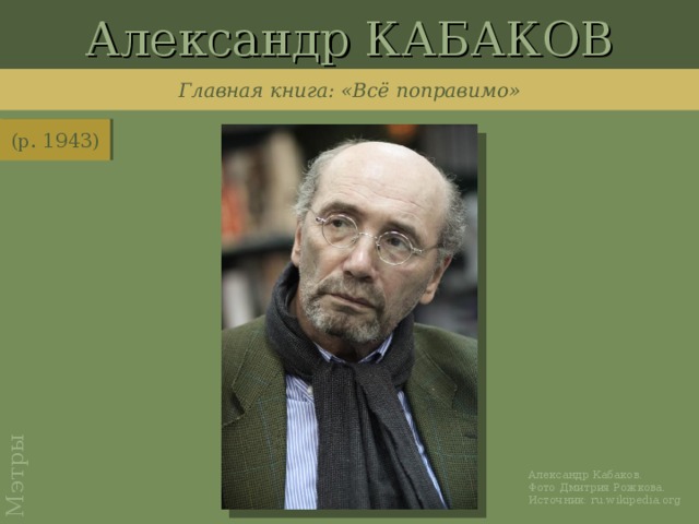 Александр КАБАКОВ Мэтры Главная книга: «Всё поправимо» (р. 1943) http://ru.wikipedia.org/wiki/%D0%A4%D0%B0%D0%B9%D0%BB:Aleksandr_Kabakov.jpg Александр Кабаков. Фото Дмитрия Рожкова. Источник: ru.wikipedia.org