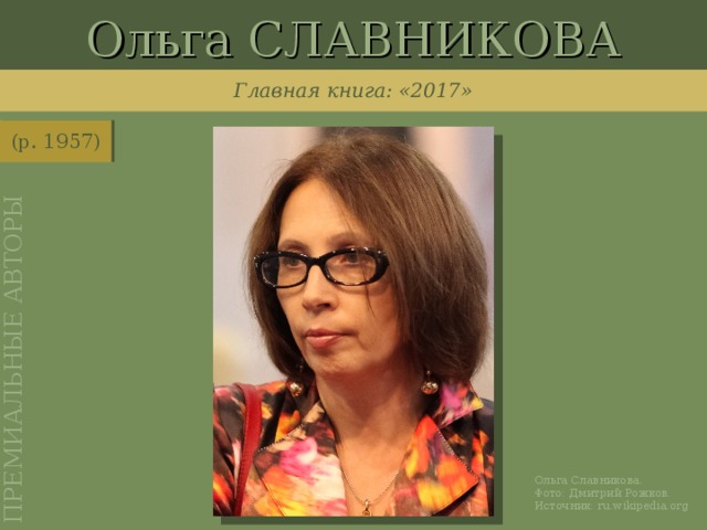 Ольга СЛАВНИКОВА ПРЕМИАЛЬНЫЕ АВТОРЫ Главная книга: «2017» (р. 1957) http://ru.wikipedia.org/wiki/%D0%A4%D0%B0%D0%B9%D0%BB:Olga_Slavnikova_.jpg Ольга Славникова. Фото: Дмитрий Рожков. Источник: ru.wikipedia.org