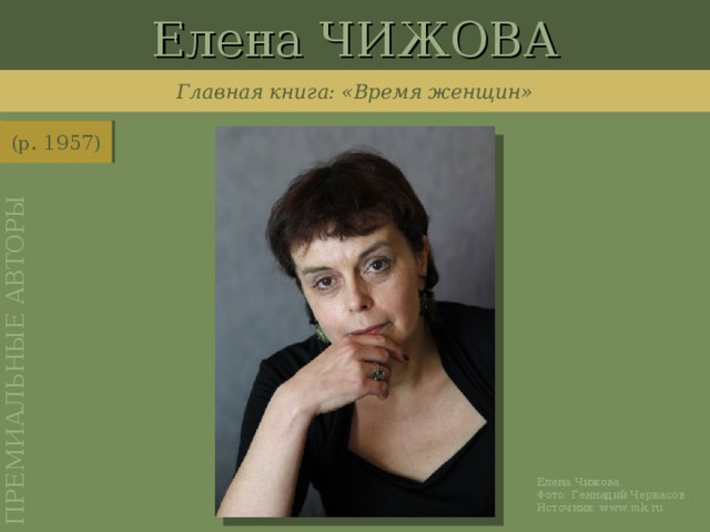 Елена ЧИЖОВА ПРЕМИАЛЬНЫЕ АВТОРЫ Главная книга: «Время женщин» (р. 1957) http://www.mk.ru/upload/iblock_mk/475/fd/99/df/DETAIL_PICTURE_616841.jpg Елена Чижова. Фото: Геннадий Черкасов . Источник: www.mk.ru