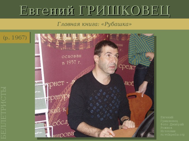 Евгений ГРИШКОВЕЦ БЕЛЛЕТРИСТЫ Главная книга: «Рубашка» (р. 1967) http://ru.wikipedia.org/wiki/%D0%A4%D0%B0%D0%B9%D0%BB:Grishkovets_present.JPG Евгений Гришковец. Фото: Дмитрий Рожков. Источник: ru.wikipedia.org