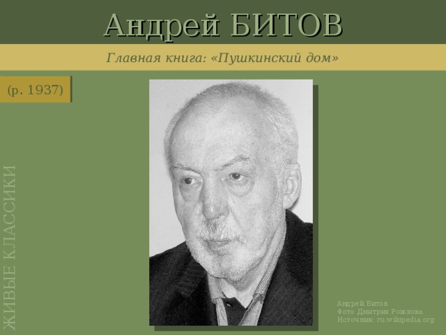 Андрей БИТОВ ЖИВЫЕ КЛАССИКИ Главная книга: «Пушкинский дом» (р. 1937) http://ru.wikipedia.org/wiki/%D0%A4%D0%B0%D0%B9%D0%BB:Andrei_Bitov.jpg Андрей Битов. Фото Дмитрия Рожкова. Источник: ru.wikipedia.org