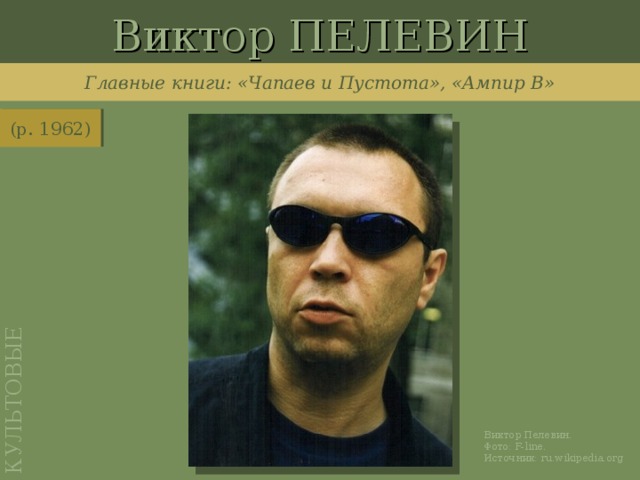 Виктор ПЕЛЕВИН КУЛЬТОВЫЕ Главные книги: «Чапаев и Пустота», «Ампир В» (р. 1962) http://upload.wikimedia.org/wikipedia/commons/b/b1/Pelevin.jpg Виктор Пелевин. Фото: F-line . Источник: ru.wikipedia.org