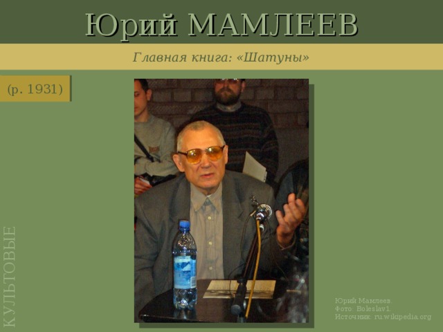 Юрий МАМЛЕЕВ КУЛЬТОВЫЕ Главная книга: «Шатуны» (р. 1931) http://ru.wikipedia.org/wiki/%D0%A4%D0%B0%D0%B9%D0%BB:Yuriy_Mamleev.jpg Юрий Мамлеев. Фото: Boleslav1 . Источник: ru.wikipedia.org