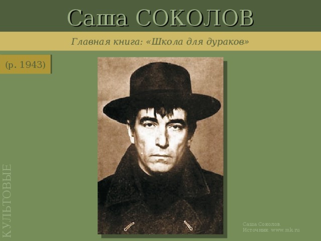 Саша СОКОЛОВ КУЛЬТОВЫЕ Главная книга: «Школа для дураков» (р. 1943) http://www.mk.ru/culture/interview/2011/07/03/602480-shkola-bez-durakov.html Саша Соколов. Источник: www.mk.ru