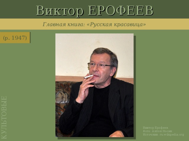 Виктор ЕРОФЕЕВ КУЛЬТОВЫЕ Главная книга: «Русская красавица» (р. 1947) http://ru.wikipedia.org/wiki/%D0%A4%D0%B0%D0%B9%D0%BB:Victor_Erofeyev_by_Anton_Nossik_cropped.jpg Виктор Ерофеев. Фото: Антон Носик. Источник: ru.wikipedia.org