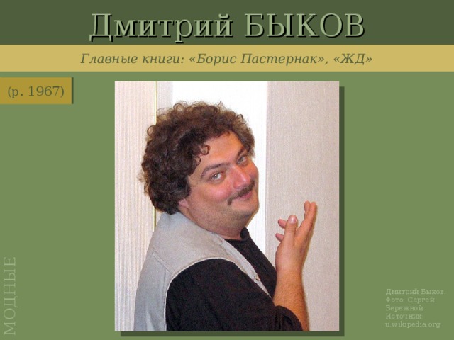 Дмитрий БЫКОВ МОДНЫЕ Главные книги: «Борис Пастернак», «ЖД» (р. 1967) http://ru.wikipedia.org/wiki/%D0%A4%D0%B0%D0%B9%D0%BB:Dmitry_Bykov_2006.jpg Дмитрий Быков. Фото: Сергей Бережной Источник: u.wikipedia.org