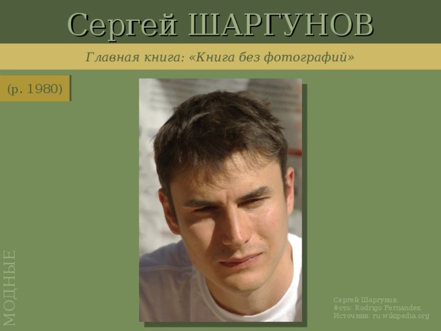 Сергей ШАРГУНОВ МОДНЫЕ Главная книга: «Книга без фотографий» (р. 1980) http://ru.wikipedia.org/wiki/%D0%A4%D0%B0%D0%B9%D0%BB:Shargunov,_Sergey.JPG Сергей Шаргунов. Фото: Rodrigo Fernandez . Источник: ru.wikipedia.org
