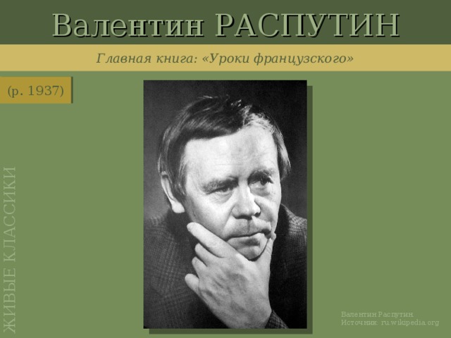 Валентин РАСПУТИН ЖИВЫЕ КЛАССИКИ Главная книга: «Уроки французского» (р. 1937) http://ru.wikipedia.org/wiki/%D0%A4%D0%B0%D0%B9%D0%BB:Valentin_Rasputin.jpg Валентин Распутин. Источник: ru.wikipedia.org
