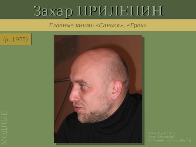 Захар ПРИЛЕПИН МОДНЫЕ Главные книги: «Санькя», «Грех» (р. 1975) http://ru.wikipedia.org/wiki/%D0%A4%D0%B0%D0%B9%D0%BB:Zahar_Prilepin.jpg Захар Прилепин. Фото: Serj nickel . Источник: ru.wikipedia.org